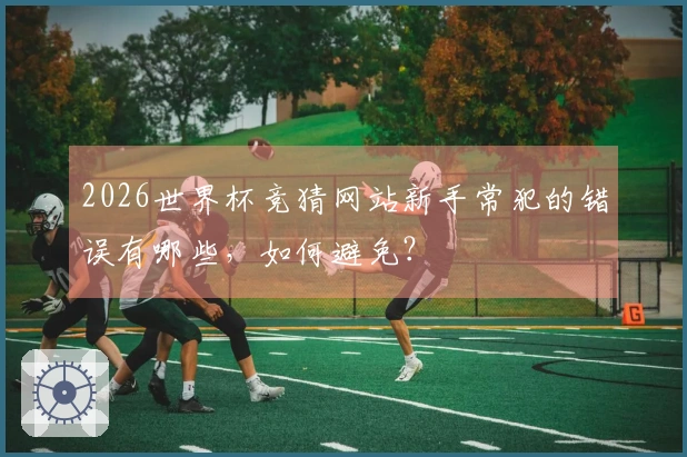 2026世界杯竞猜网站新手常犯的错误有哪些，如何避免？