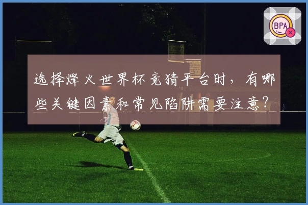 选择烽火世界杯竞猜平台时，有哪些关键因素和常见陷阱需要注意？