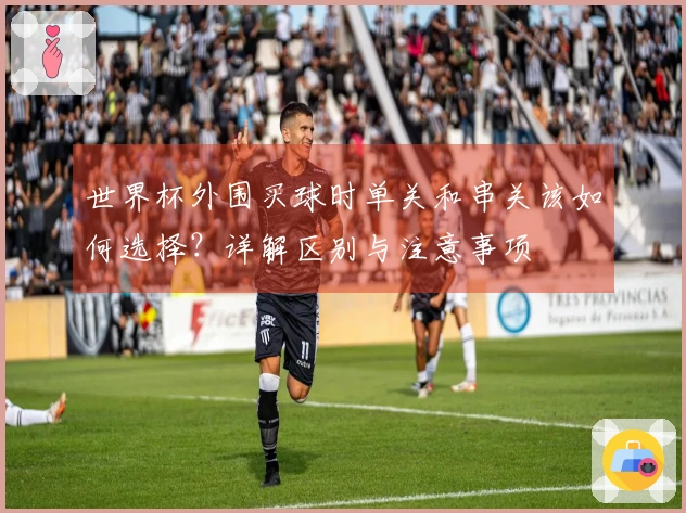 世界杯外围买球时单关和串关该如何选择？详解区别与注意事项